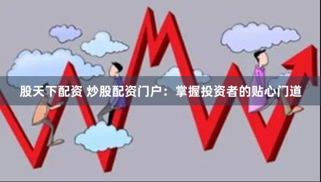 股天下配资 炒股配资门户：掌握投资者的贴心门道