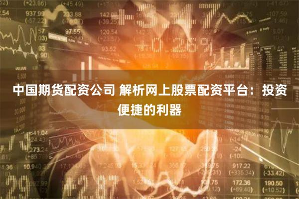 中国期货配资公司 解析网上股票配资平台：投资便捷的利器