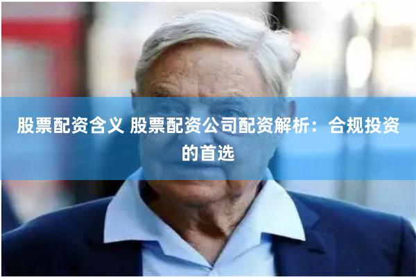 股票配资含义 股票配资公司配资解析：合规投资的首选