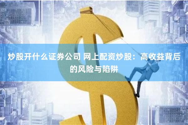 炒股开什么证券公司 网上配资炒股：高收益背后的风险与陷阱