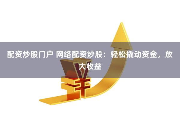 配资炒股门户 网络配资炒股：轻松撬动资金，放大收益