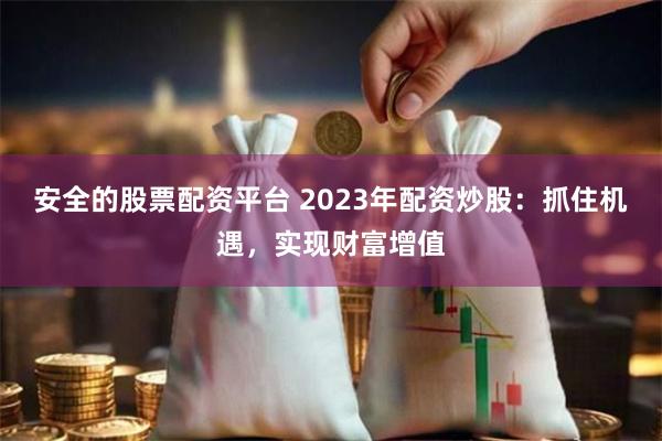 安全的股票配资平台 2023年配资炒股：抓住机遇，实现财富增值