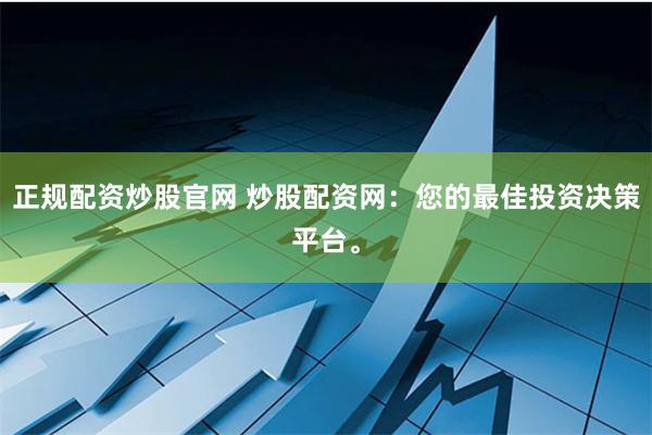 正规配资炒股官网 炒股配资网：您的最佳投资决策平台。