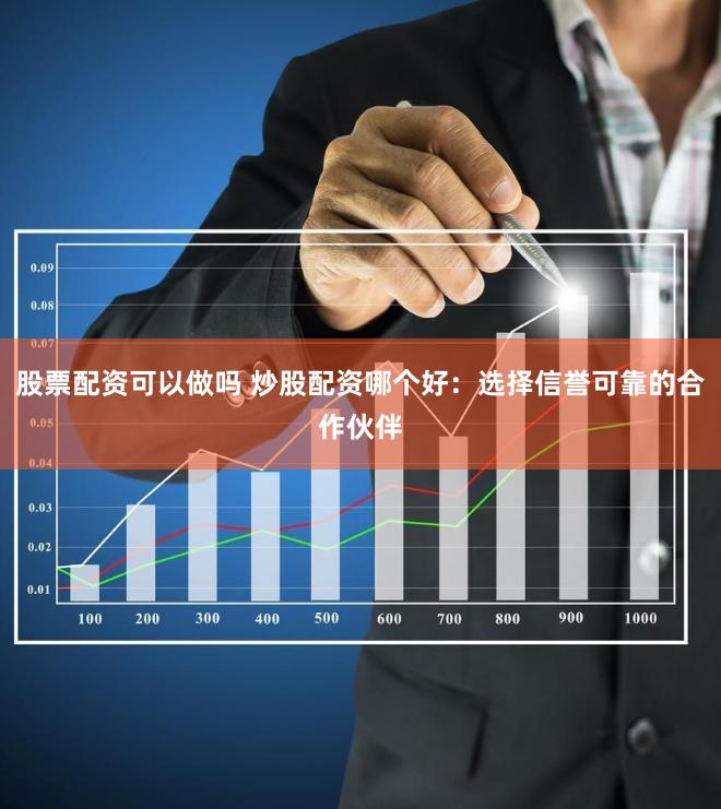 股票配资可以做吗 炒股配资哪个好：选择信誉可靠的合作伙伴