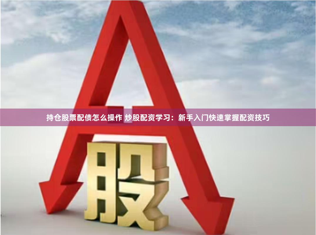 持仓股票配债怎么操作 炒股配资学习：新手入门快速掌握配资技巧