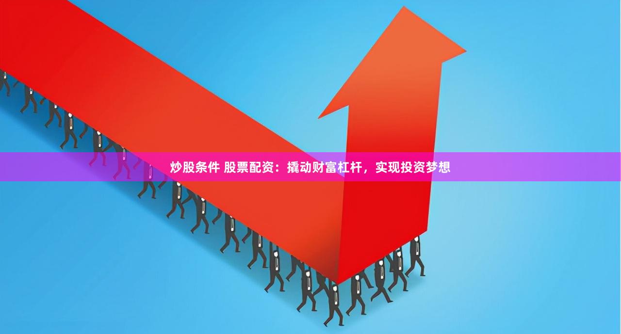 炒股条件 股票配资：撬动财富杠杆，实现投资梦想