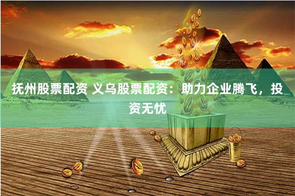 抚州股票配资 义乌股票配资：助力企业腾飞，投资无忧