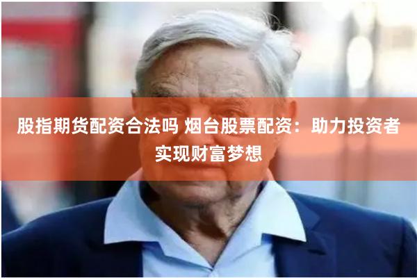 股指期货配资合法吗 烟台股票配资：助力投资者实现财富梦想