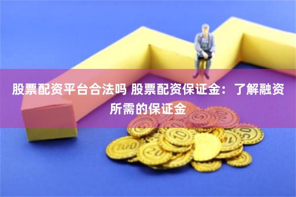 股票配资平台合法吗 股票配资保证金：了解融资所需的保证金