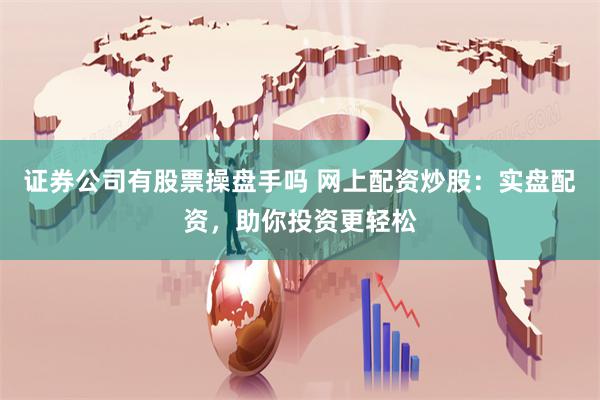 证券公司有股票操盘手吗 网上配资炒股：实盘配资，助你投资更轻松