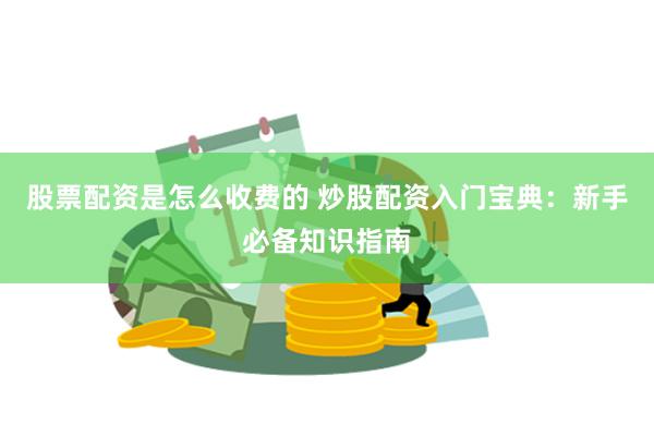 股票配资是怎么收费的 炒股配资入门宝典：新手必备知识指南