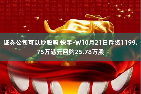 证券公司可以炒股吗 快手-W10月21日斥资1199.75万港元回购25.78万股