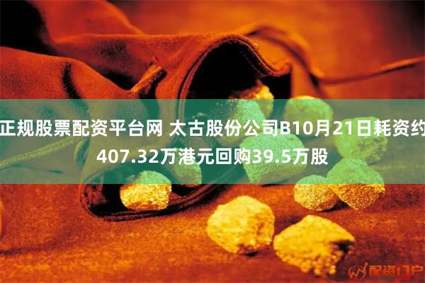 正规股票配资平台网 太古股份公司B10月21日耗资约407.32万港元回购39.5万股