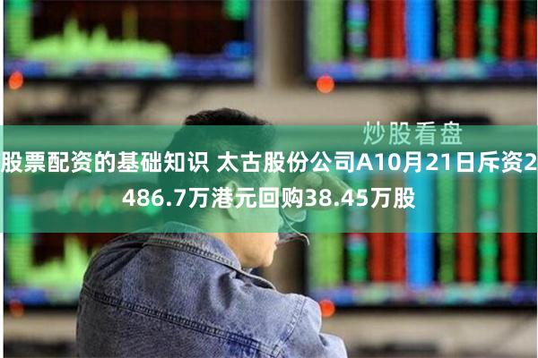 股票配资的基础知识 太古股份公司A10月21日斥资2486.7万港元回购38.45万股