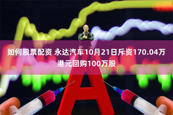 如何股票配资 永达汽车10月21日斥资170.04万港元回购100万股