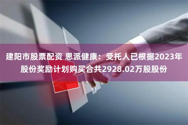 建阳市股票配资 思派健康：受托人已根据2023年股份奖励计划购买合共2928.02万股股份