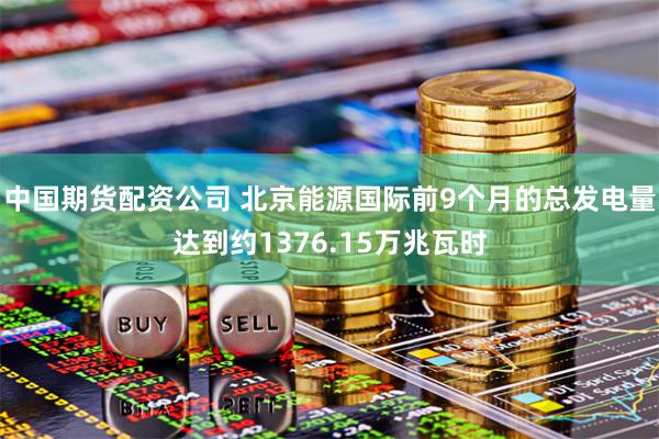 中国期货配资公司 北京能源国际前9个月的总发电量达到约1376.15万兆瓦时