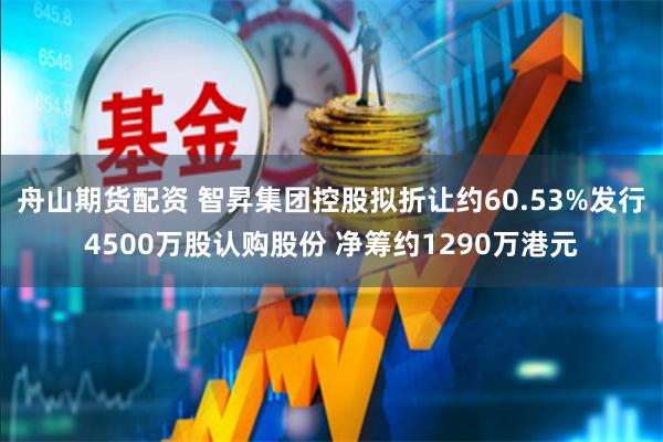 舟山期货配资 智昇集团控股拟折让约60.53%发行4500万股认购股份 净筹约1290万港元