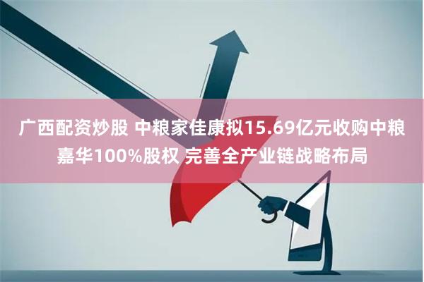 广西配资炒股 中粮家佳康拟15.69亿元收购中粮嘉华100%股权 完善全产业链战略布局