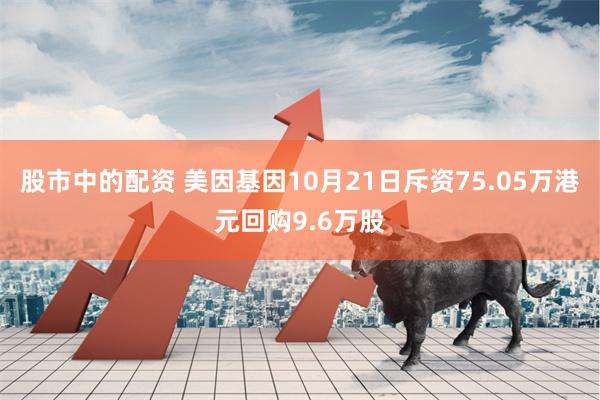 股市中的配资 美因基因10月21日斥资75.05万港元回购9.6万股