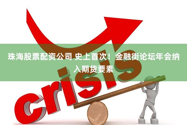 珠海股票配资公司 史上首次！金融街论坛年会纳入期货要素