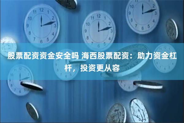 股票配资资金安全吗 海西股票配资：助力资金杠杆，投资更从容