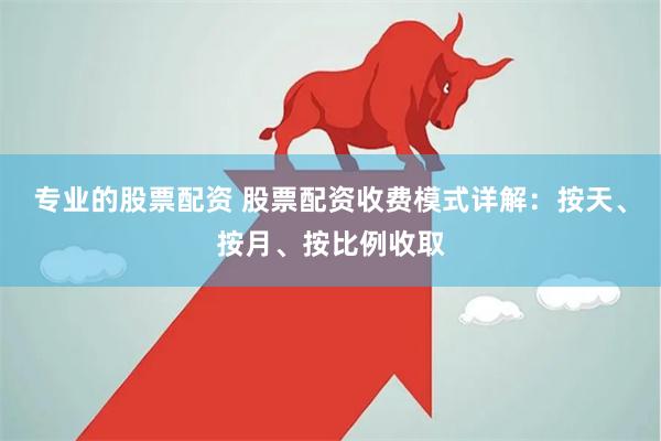 专业的股票配资 股票配资收费模式详解：按天、按月、按比例收取