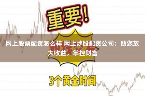 网上股票配资怎么样 网上炒股配资公司：助您放大收益，掌控财富