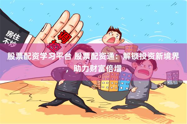 股票配资学习平台 股票配资通：解锁投资新境界，助力财富倍增