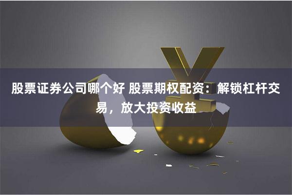 股票证券公司哪个好 股票期权配资：解锁杠杆交易，放大投资收益