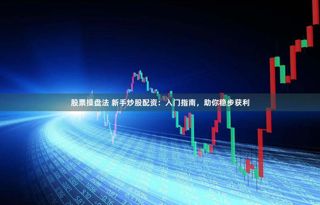 股票操盘法 新手炒股配资：入门指南，助你稳步获利