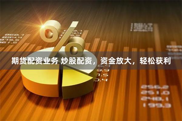 期货配资业务 炒股配资，资金放大，轻松获利