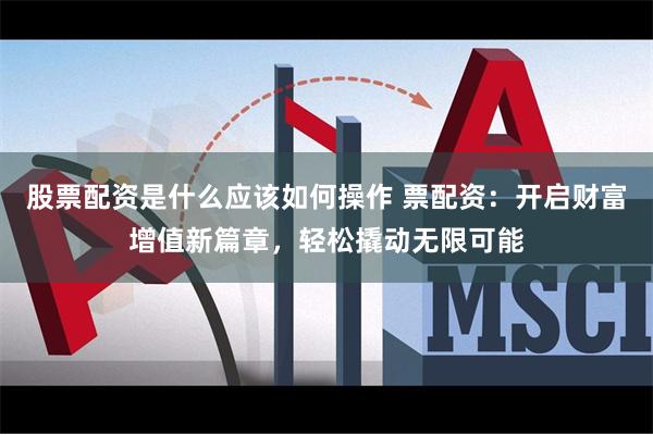股票配资是什么应该如何操作 票配资:开启财富增值新篇章,轻松撬动无限可能