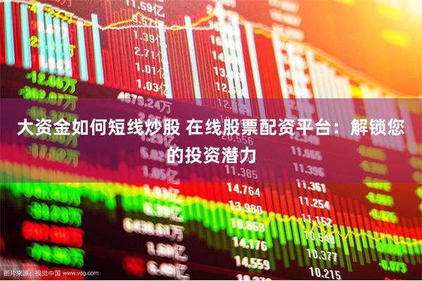 大资金如何短线炒股 在线股票配资平台：解锁您的投资潜力