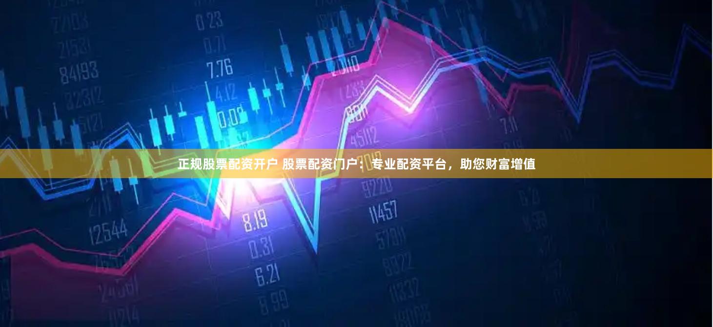正规股票配资开户 股票配资门户：专业配资平台，助您财富增值