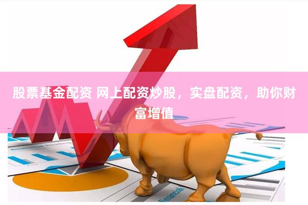 股票基金配资 网上配资炒股，实盘配资，助你财富增值