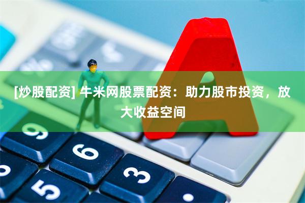 [炒股配资] 牛米网股票配资：助力股市投资，放大收益空间