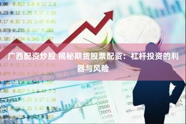 广西配资炒股 揭秘期货股票配资：杠杆投资的利器与风险