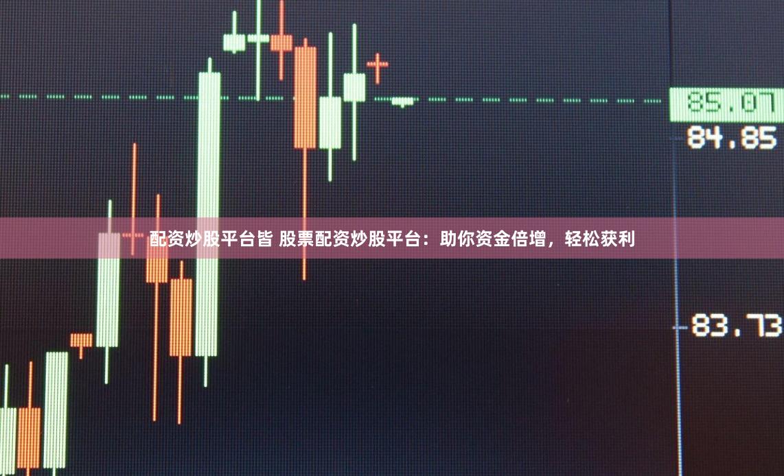 配资炒股平台皆 股票配资炒股平台：助你资金倍增，轻松获利