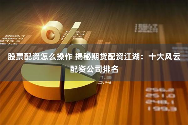 股票配资怎么操作 揭秘期货配资江湖：十大风云配资公司排名