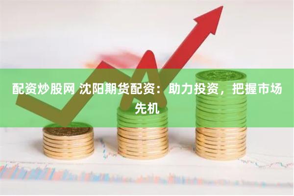 配资炒股网 沈阳期货配资：助力投资，把握市场先机