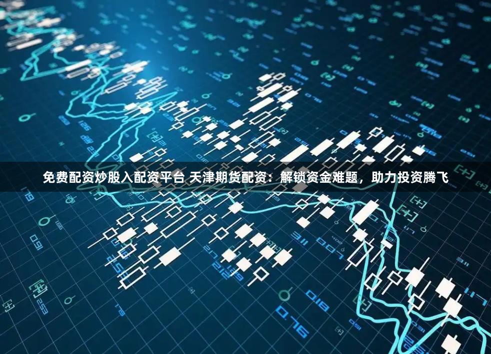 免费配资炒股入配资平台 天津期货配资：解锁资金难题，助力投资腾飞