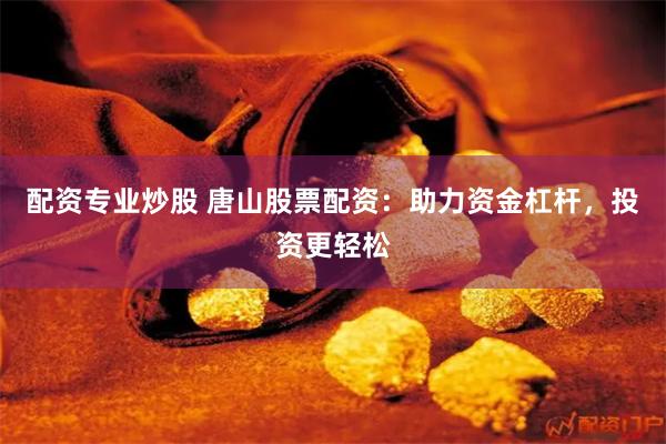 配资专业炒股 唐山股票配资：助力资金杠杆，投资更轻松