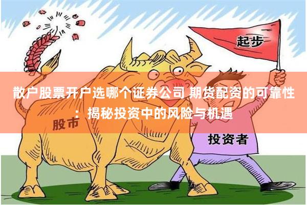 散户股票开户选哪个证券公司 期货配资的可靠性：揭秘投资中的风险与机遇