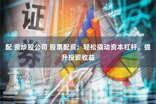 配 资炒股公司 股票配资：轻松撬动资本杠杆，提升投资收益