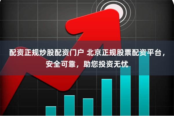 配资正规炒股配资门户 北京正规股票配资平台，安全可靠，助您投资无忧