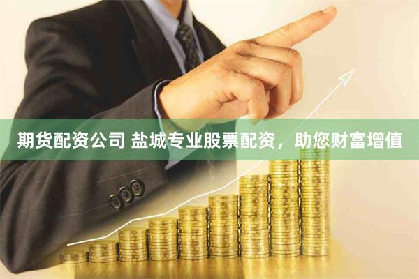 期货配资公司 盐城专业股票配资，助您财富增值
