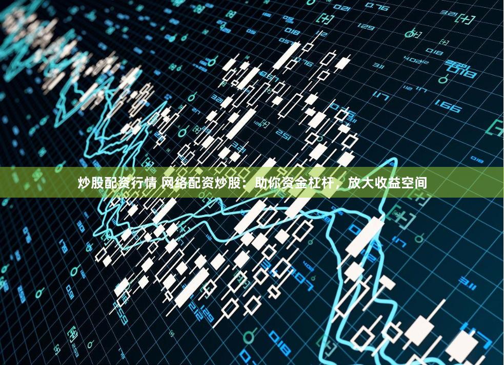 炒股配资行情 网络配资炒股：助你资金杠杆，放大收益空间