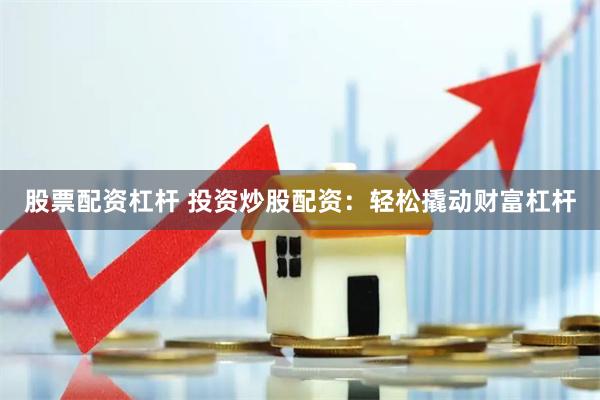 股票配资杠杆 投资炒股配资：轻松撬动财富杠杆