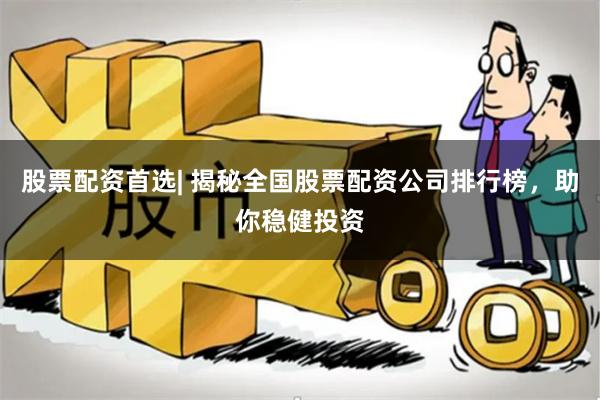 股票配资首选| 揭秘全国股票配资公司排行榜，助你稳健投资